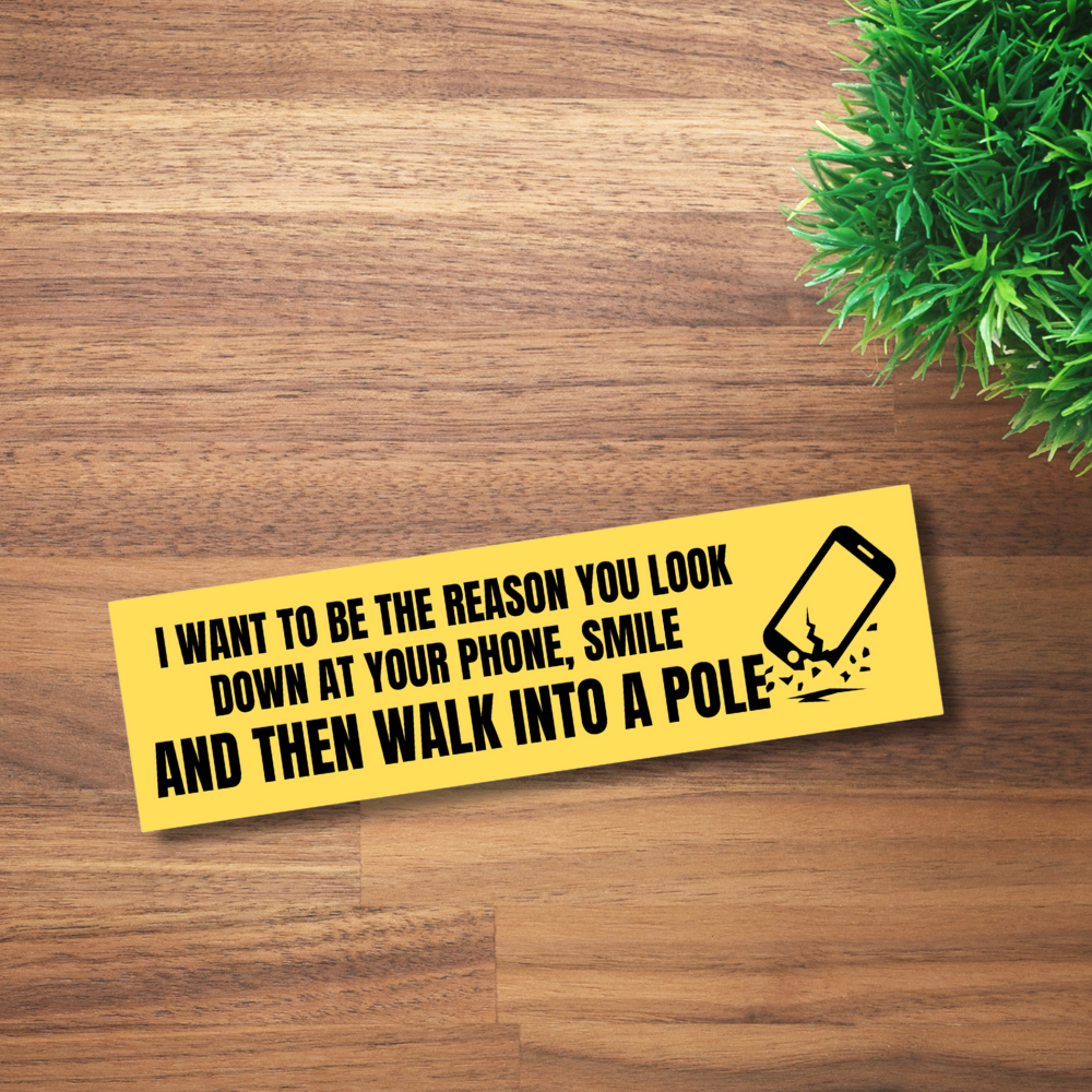 I want to be the reason you look down at your phone smile and walk into a pole- Funny Bumper Stickers